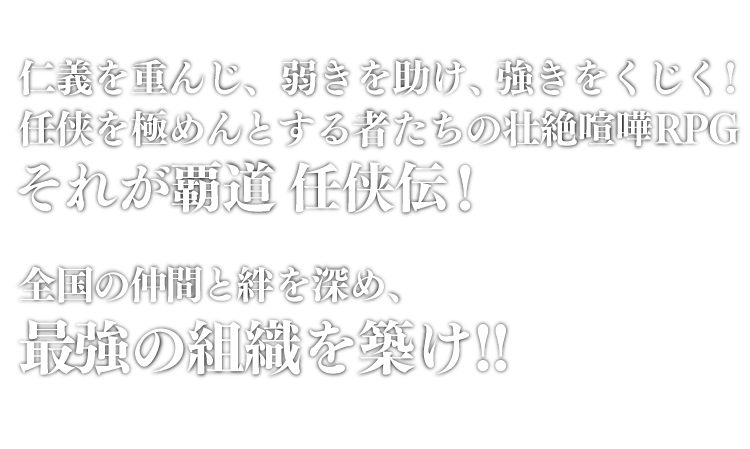 仁義を重んじ、弱気を助け、強きをくじく！任侠を極めんとする者たちの壮絶喧嘩RPG、それが覇道任侠伝！全国の仲間と絆を深め、最強の組織を築け！